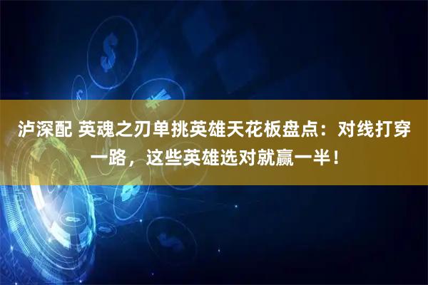 瀘深配 英魂之刃單挑英雄天花板盤(pán)點(diǎn)：對(duì)線(xiàn)打穿一路，這些英雄選對(duì)就贏(yíng)一半！