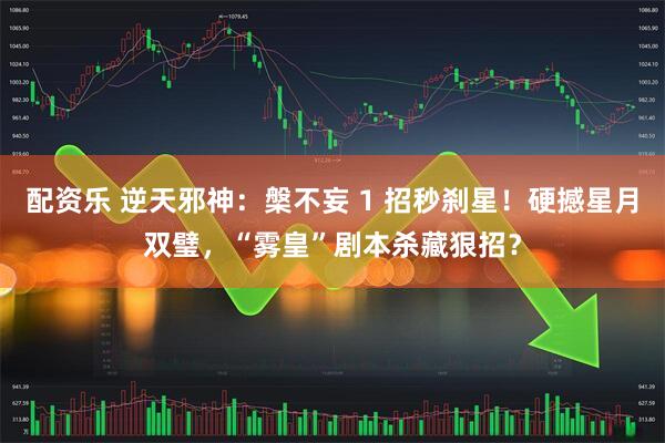 配資樂(lè) 逆天邪神：槃不妄 1 招秒剎星！硬撼星月雙璧，“霧皇”劇本殺藏狠招？