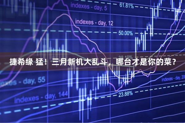 捷希緣 猛！三月新機(jī)大亂斗，哪臺(tái)才是你的菜？