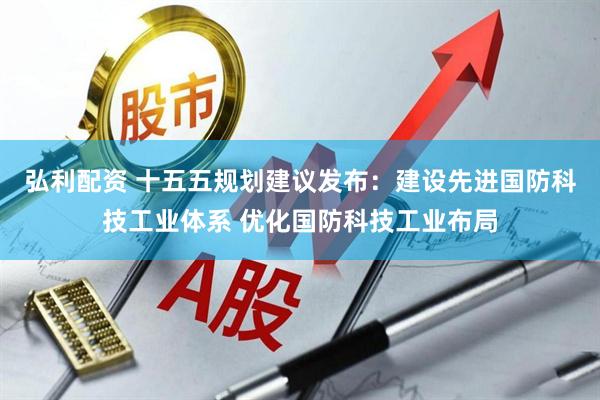 弘利配資 十五五規(guī)劃建議發(fā)布：建設(shè)先進(jìn)國(guó)防科技工業(yè)體系 優(yōu)化國(guó)防科技工業(yè)布局