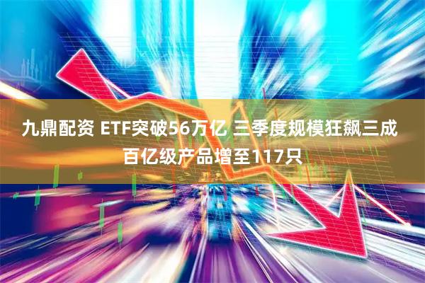 九鼎配資 ETF突破56萬(wàn)億 三季度規(guī)?？耧j三成 百億級(jí)產(chǎn)品增至117只